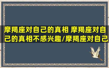 摩羯座对自己的真相 摩羯座对自己的真相不感兴趣/摩羯座对自己的真相 摩羯座对自己的真相不感兴趣-我的网站